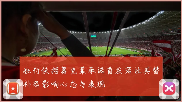 独行侠招募克莱承诺首发若让其替补恐影响心态与表现